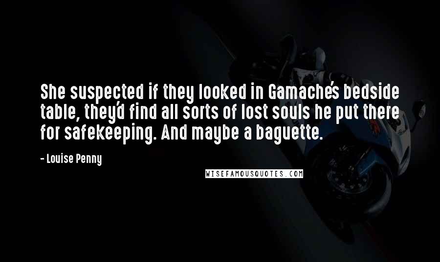 Louise Penny Quotes: She suspected if they looked in Gamache's bedside table, they'd find all sorts of lost souls he put there for safekeeping. And maybe a baguette.