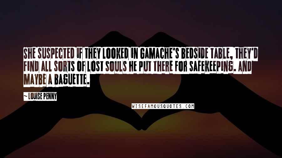 Louise Penny Quotes: She suspected if they looked in Gamache's bedside table, they'd find all sorts of lost souls he put there for safekeeping. And maybe a baguette.
