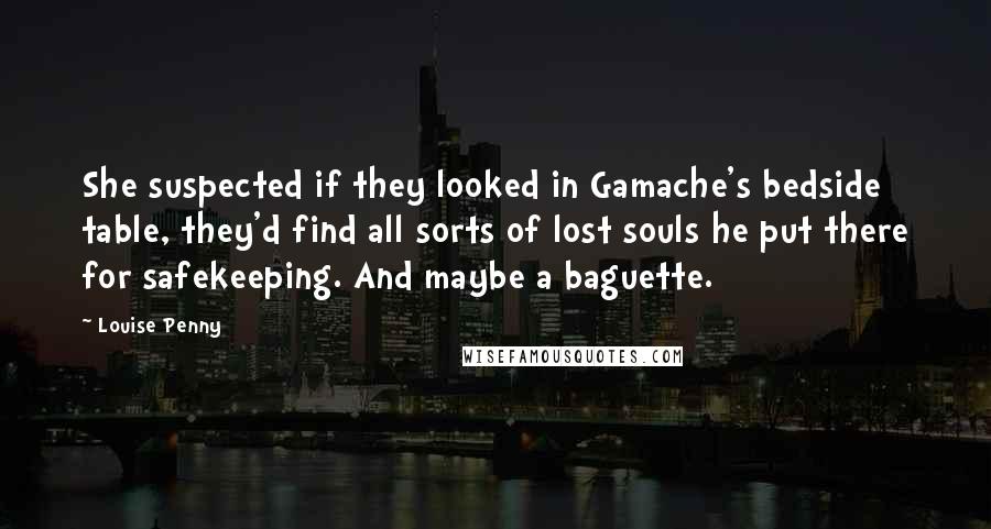 Louise Penny Quotes: She suspected if they looked in Gamache's bedside table, they'd find all sorts of lost souls he put there for safekeeping. And maybe a baguette.