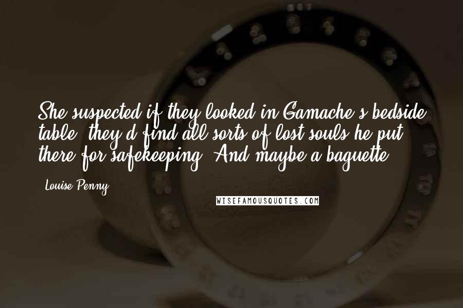 Louise Penny Quotes: She suspected if they looked in Gamache's bedside table, they'd find all sorts of lost souls he put there for safekeeping. And maybe a baguette.