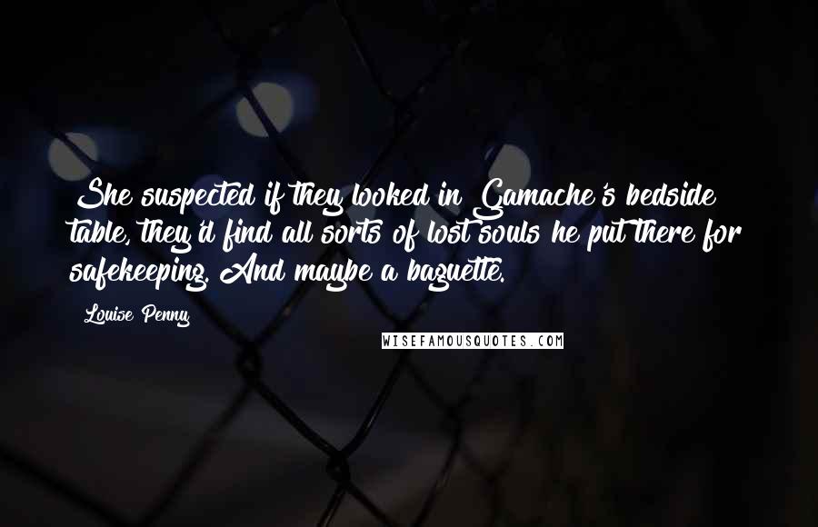 Louise Penny Quotes: She suspected if they looked in Gamache's bedside table, they'd find all sorts of lost souls he put there for safekeeping. And maybe a baguette.