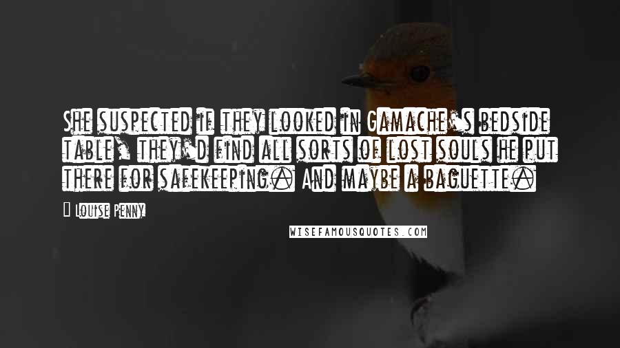 Louise Penny Quotes: She suspected if they looked in Gamache's bedside table, they'd find all sorts of lost souls he put there for safekeeping. And maybe a baguette.