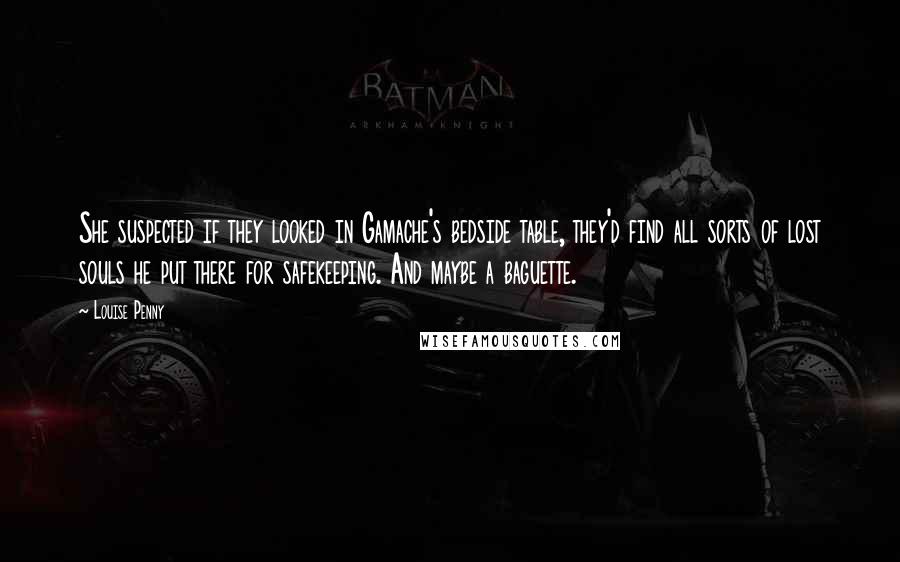Louise Penny Quotes: She suspected if they looked in Gamache's bedside table, they'd find all sorts of lost souls he put there for safekeeping. And maybe a baguette.