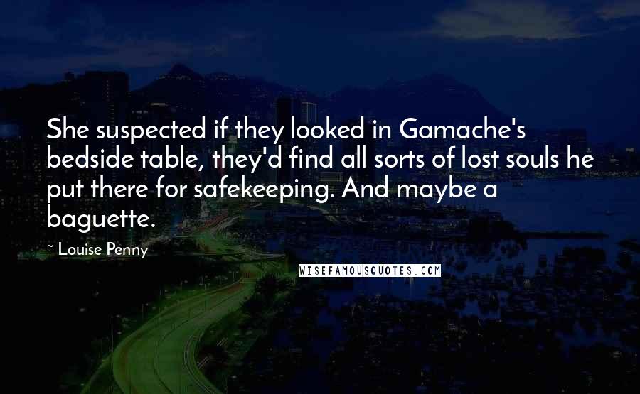 Louise Penny Quotes: She suspected if they looked in Gamache's bedside table, they'd find all sorts of lost souls he put there for safekeeping. And maybe a baguette.