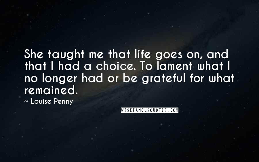 Louise Penny Quotes: She taught me that life goes on, and that I had a choice. To lament what I no longer had or be grateful for what remained.