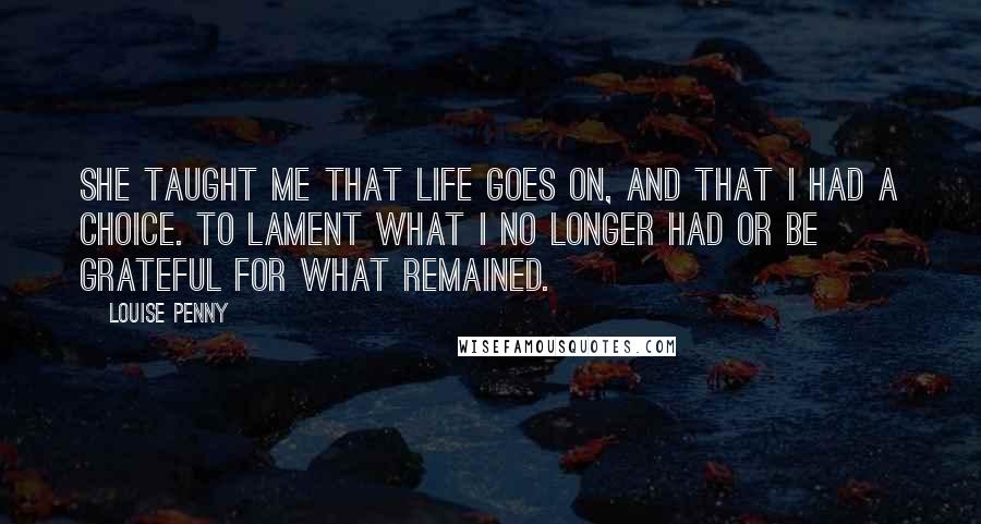 Louise Penny Quotes: She taught me that life goes on, and that I had a choice. To lament what I no longer had or be grateful for what remained.