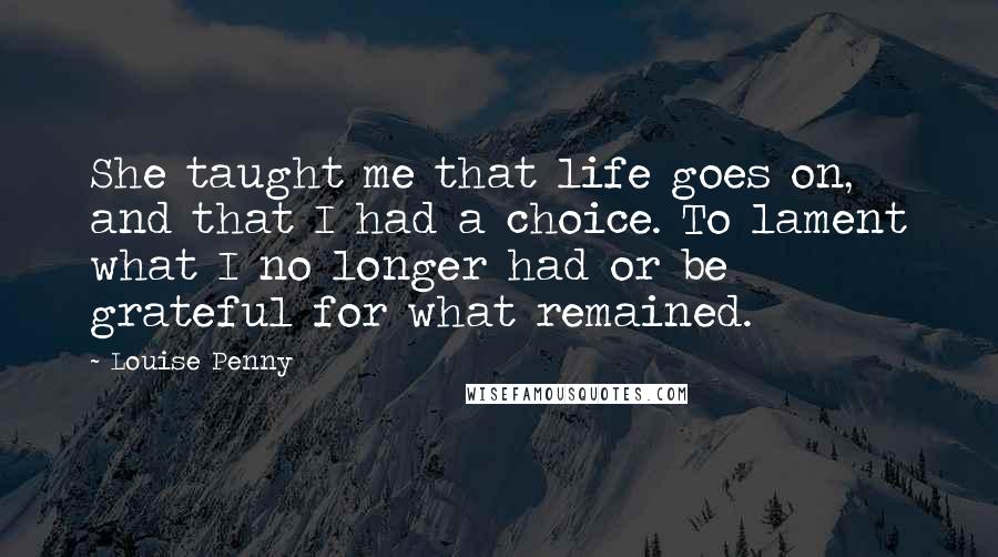 Louise Penny Quotes: She taught me that life goes on, and that I had a choice. To lament what I no longer had or be grateful for what remained.
