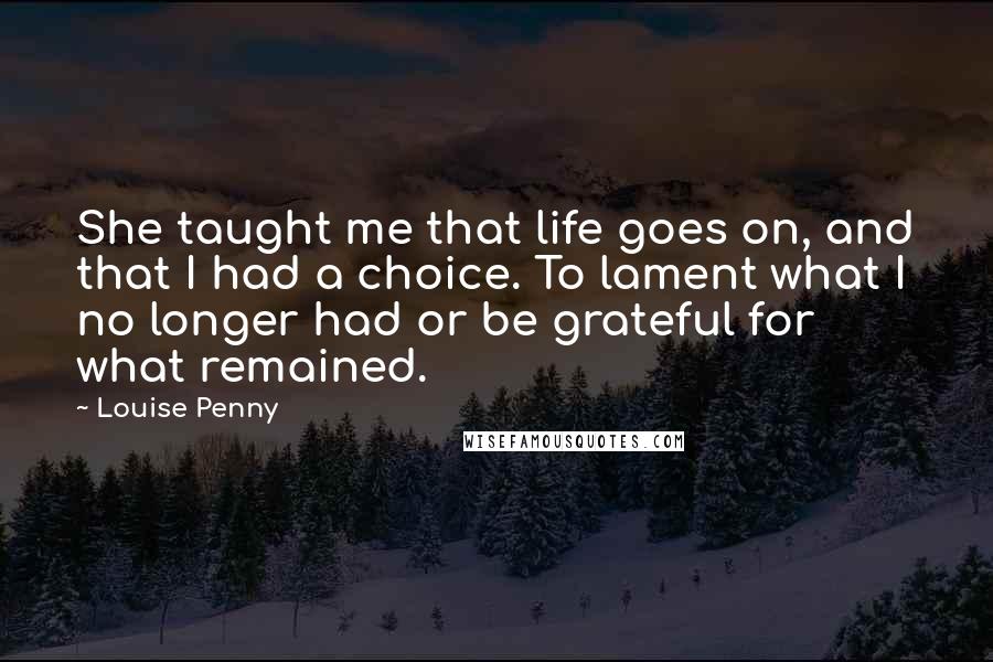 Louise Penny Quotes: She taught me that life goes on, and that I had a choice. To lament what I no longer had or be grateful for what remained.