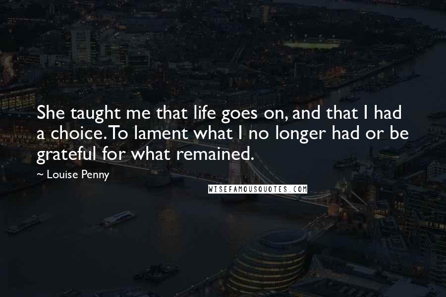 Louise Penny Quotes: She taught me that life goes on, and that I had a choice. To lament what I no longer had or be grateful for what remained.