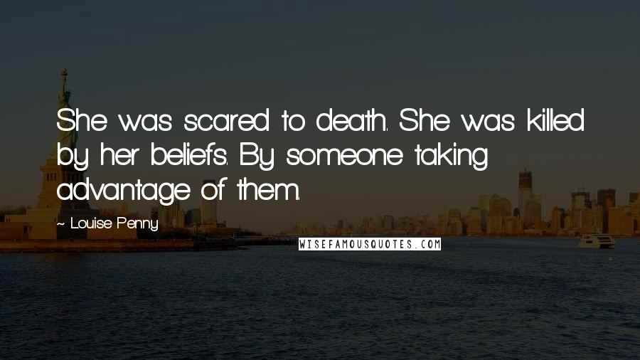 Louise Penny Quotes: She was scared to death. She was killed by her beliefs. By someone taking advantage of them.