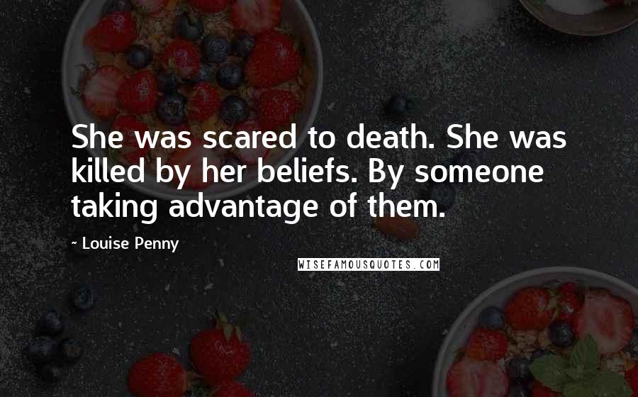 Louise Penny Quotes: She was scared to death. She was killed by her beliefs. By someone taking advantage of them.