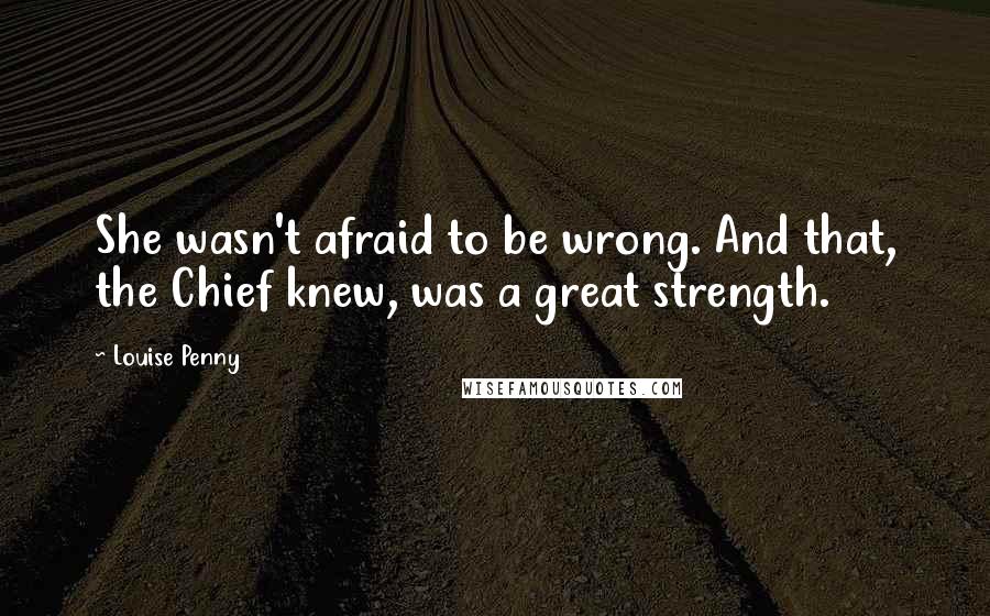 Louise Penny Quotes: She wasn't afraid to be wrong. And that, the Chief knew, was a great strength.