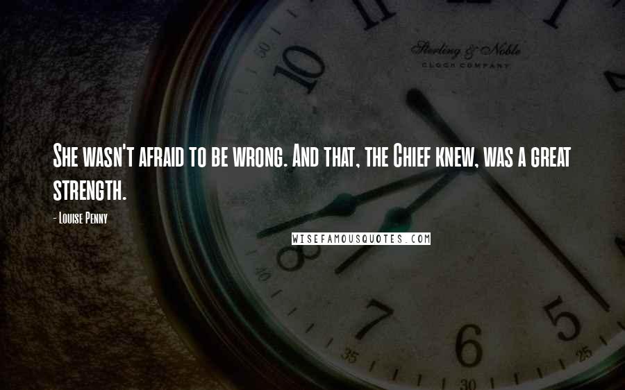 Louise Penny Quotes: She wasn't afraid to be wrong. And that, the Chief knew, was a great strength.