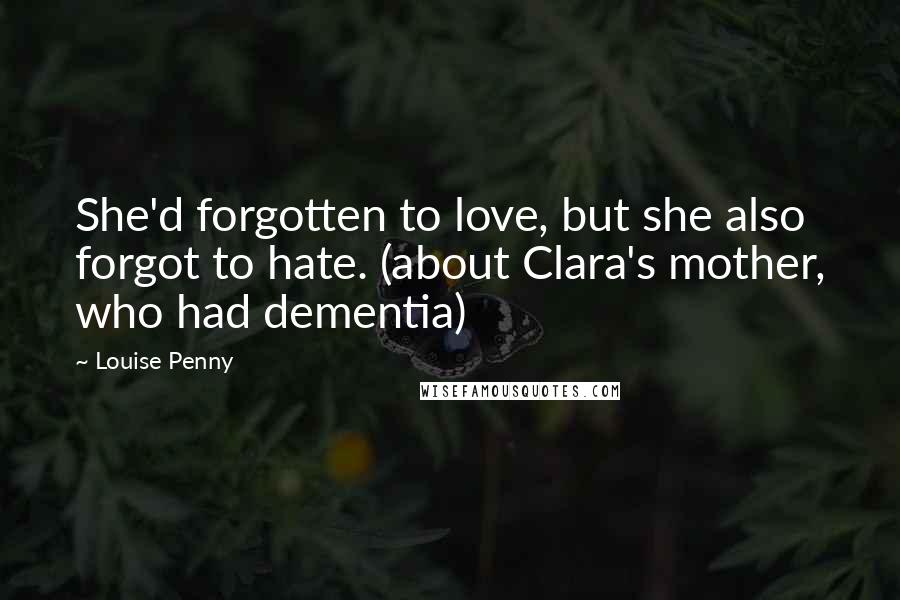 Louise Penny Quotes: She'd forgotten to love, but she also forgot to hate. (about Clara's mother, who had dementia)