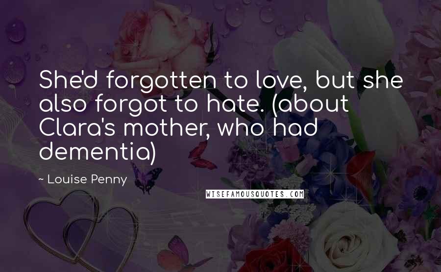 Louise Penny Quotes: She'd forgotten to love, but she also forgot to hate. (about Clara's mother, who had dementia)