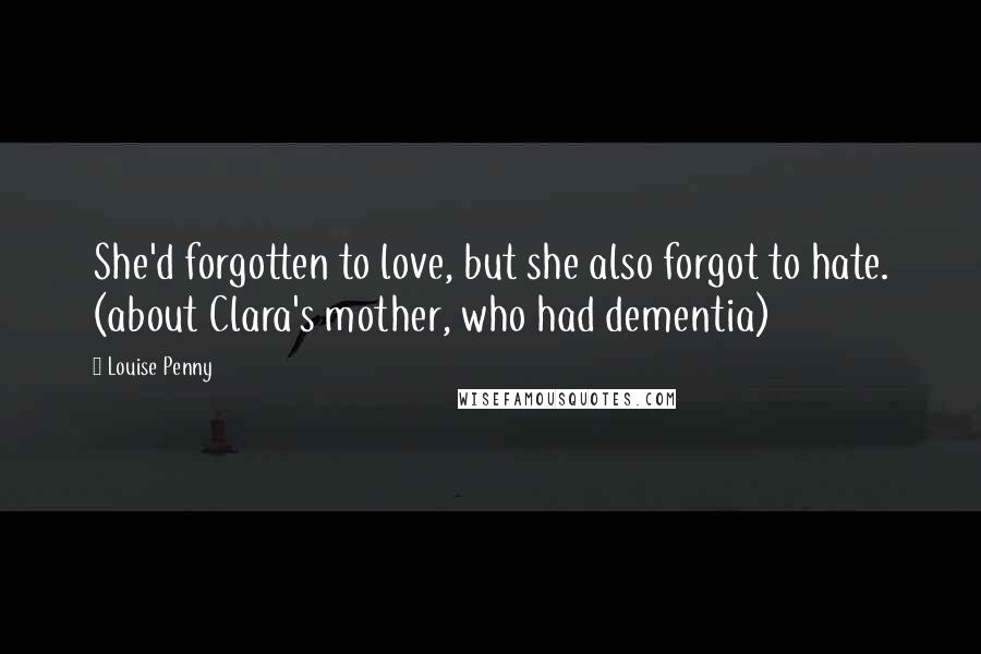 Louise Penny Quotes: She'd forgotten to love, but she also forgot to hate. (about Clara's mother, who had dementia)