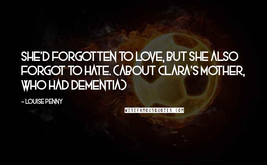 Louise Penny Quotes: She'd forgotten to love, but she also forgot to hate. (about Clara's mother, who had dementia)