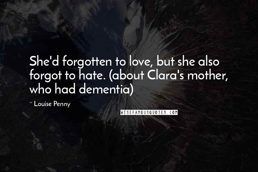 Louise Penny Quotes: She'd forgotten to love, but she also forgot to hate. (about Clara's mother, who had dementia)