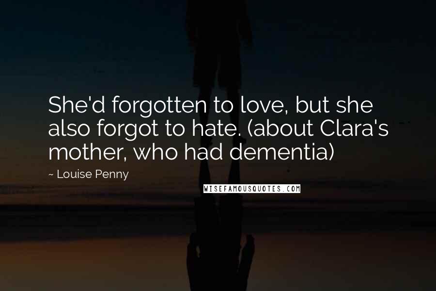 Louise Penny Quotes: She'd forgotten to love, but she also forgot to hate. (about Clara's mother, who had dementia)