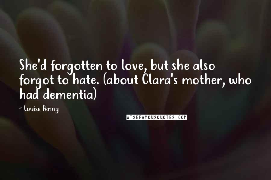 Louise Penny Quotes: She'd forgotten to love, but she also forgot to hate. (about Clara's mother, who had dementia)