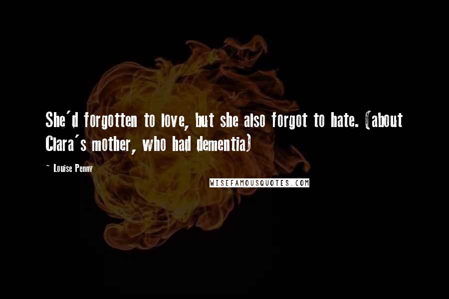 Louise Penny Quotes: She'd forgotten to love, but she also forgot to hate. (about Clara's mother, who had dementia)