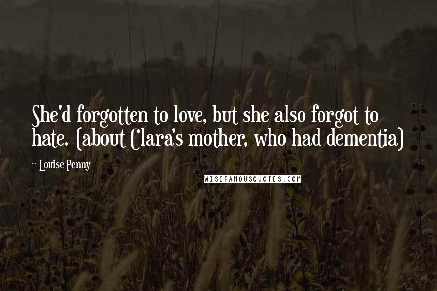 Louise Penny Quotes: She'd forgotten to love, but she also forgot to hate. (about Clara's mother, who had dementia)