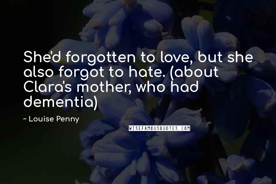 Louise Penny Quotes: She'd forgotten to love, but she also forgot to hate. (about Clara's mother, who had dementia)