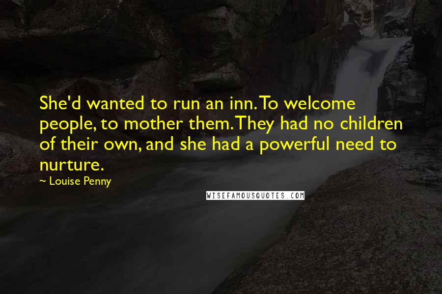 Louise Penny Quotes: She'd wanted to run an inn. To welcome people, to mother them. They had no children of their own, and she had a powerful need to nurture.