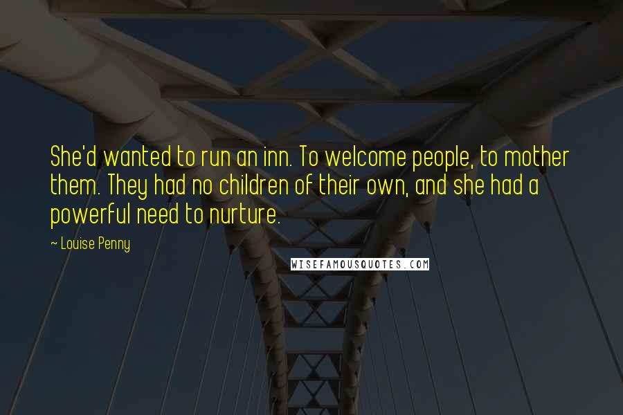 Louise Penny Quotes: She'd wanted to run an inn. To welcome people, to mother them. They had no children of their own, and she had a powerful need to nurture.