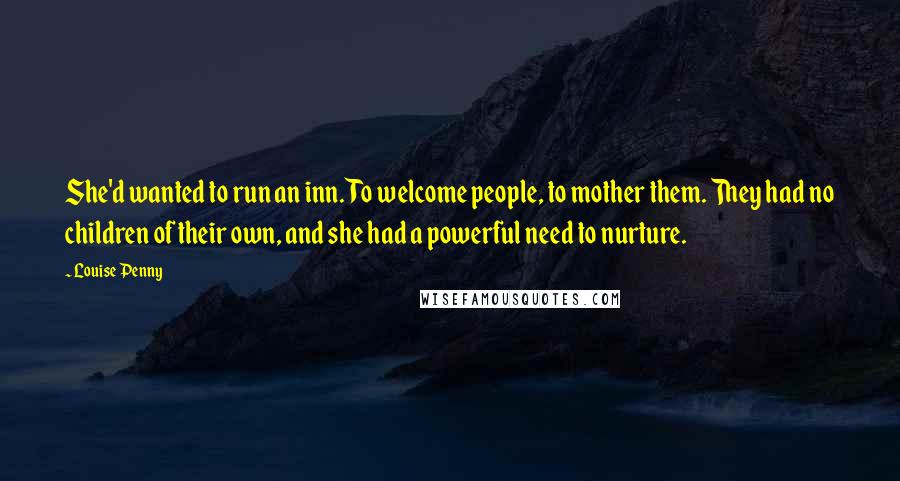 Louise Penny Quotes: She'd wanted to run an inn. To welcome people, to mother them. They had no children of their own, and she had a powerful need to nurture.