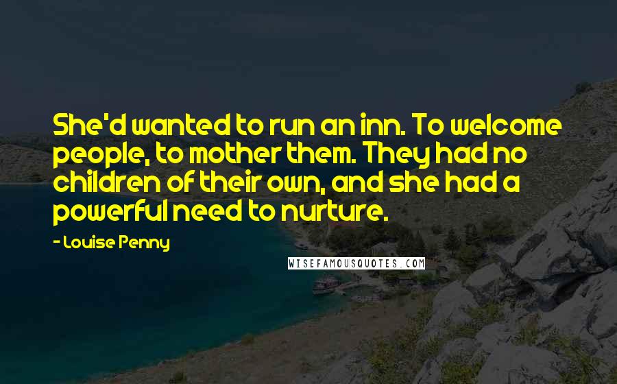 Louise Penny Quotes: She'd wanted to run an inn. To welcome people, to mother them. They had no children of their own, and she had a powerful need to nurture.