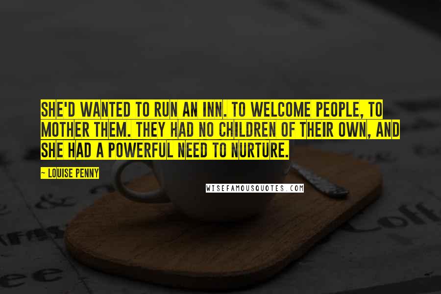 Louise Penny Quotes: She'd wanted to run an inn. To welcome people, to mother them. They had no children of their own, and she had a powerful need to nurture.