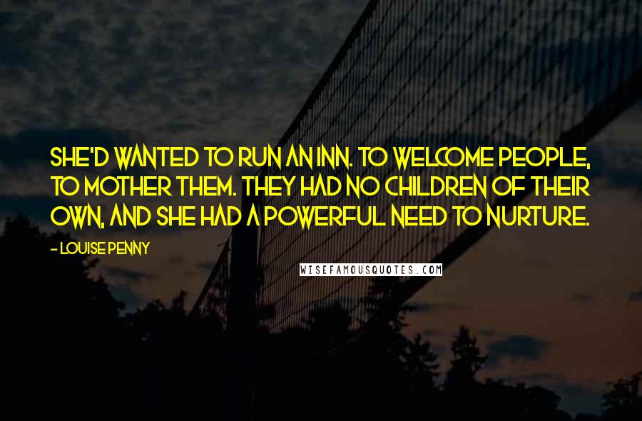 Louise Penny Quotes: She'd wanted to run an inn. To welcome people, to mother them. They had no children of their own, and she had a powerful need to nurture.