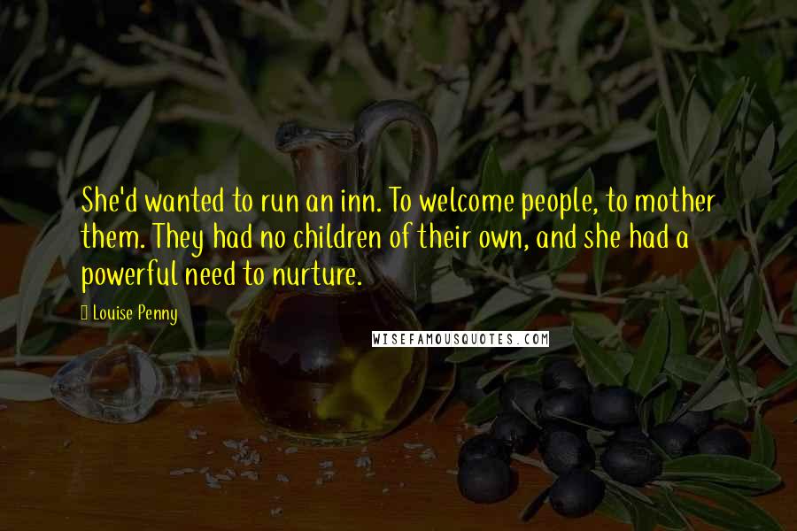 Louise Penny Quotes: She'd wanted to run an inn. To welcome people, to mother them. They had no children of their own, and she had a powerful need to nurture.