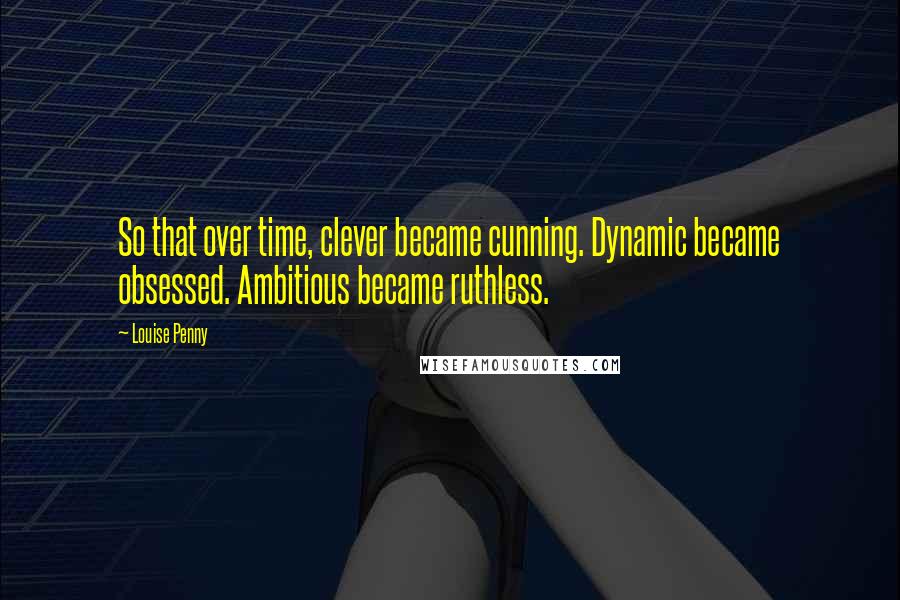 Louise Penny Quotes: So that over time, clever became cunning. Dynamic became obsessed. Ambitious became ruthless.