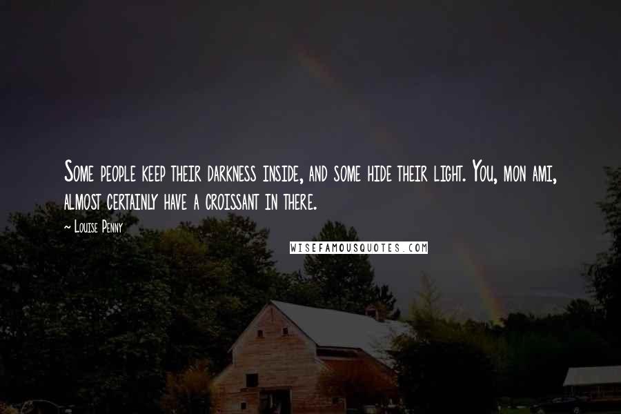 Louise Penny Quotes: Some people keep their darkness inside, and some hide their light. You, mon ami, almost certainly have a croissant in there.