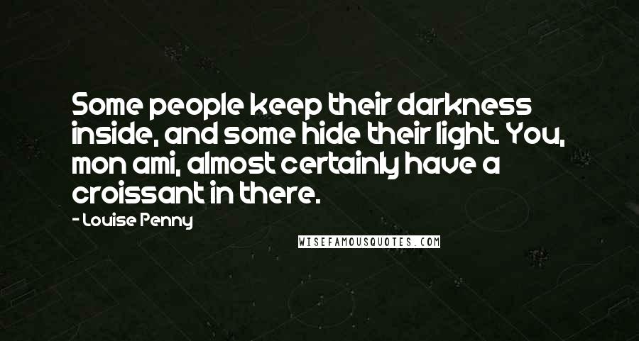 Louise Penny Quotes: Some people keep their darkness inside, and some hide their light. You, mon ami, almost certainly have a croissant in there.