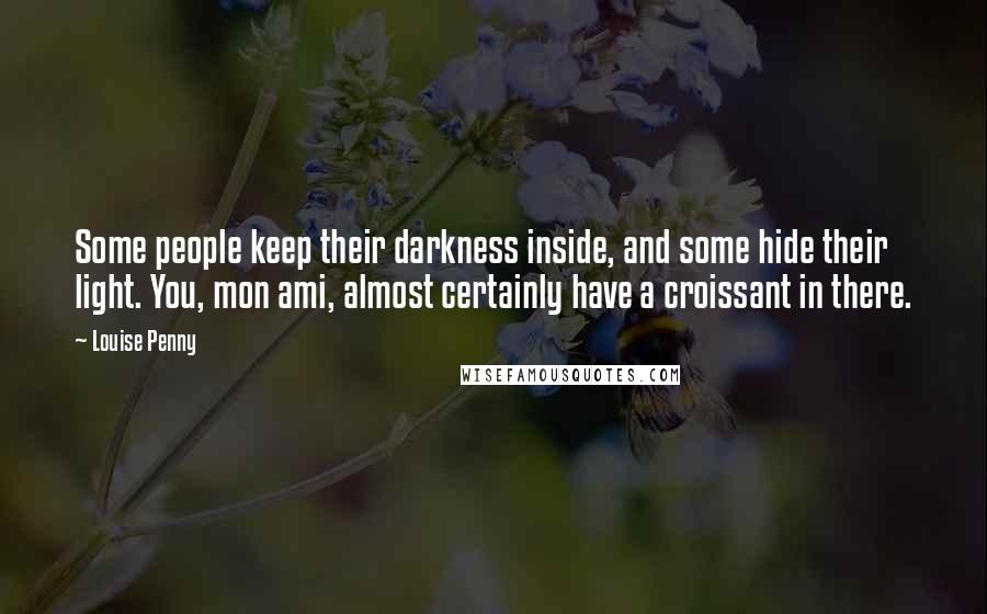 Louise Penny Quotes: Some people keep their darkness inside, and some hide their light. You, mon ami, almost certainly have a croissant in there.