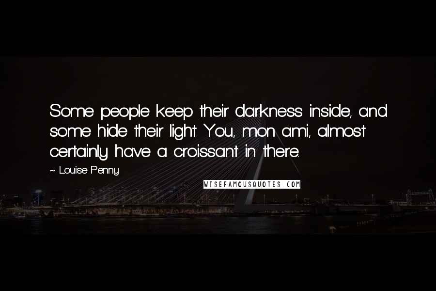 Louise Penny Quotes: Some people keep their darkness inside, and some hide their light. You, mon ami, almost certainly have a croissant in there.