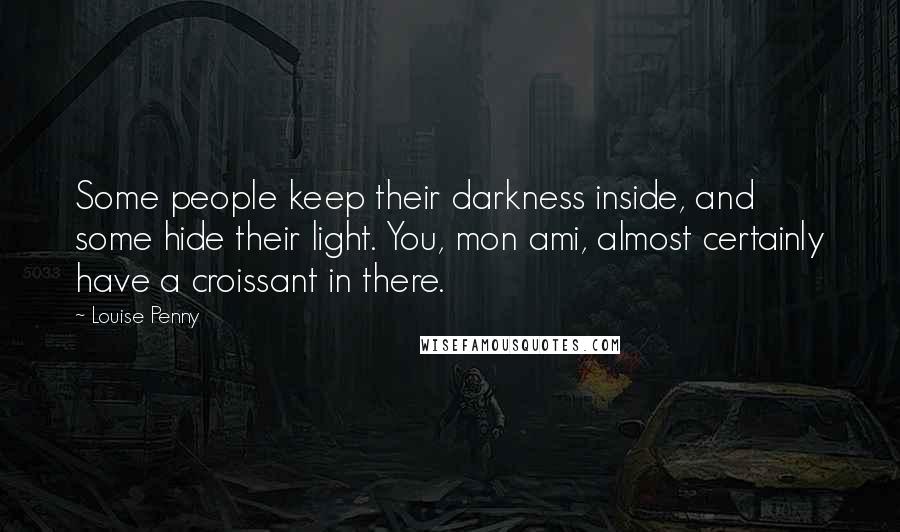 Louise Penny Quotes: Some people keep their darkness inside, and some hide their light. You, mon ami, almost certainly have a croissant in there.