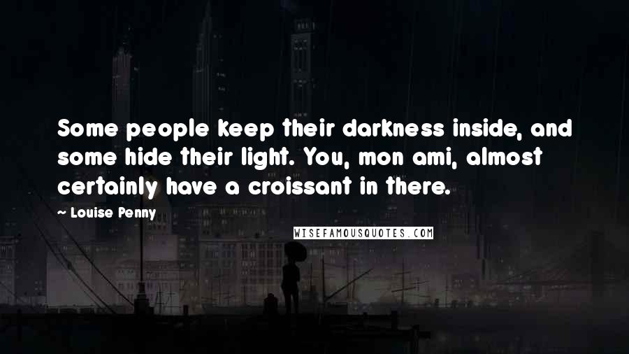 Louise Penny Quotes: Some people keep their darkness inside, and some hide their light. You, mon ami, almost certainly have a croissant in there.