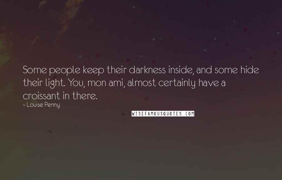 Louise Penny Quotes: Some people keep their darkness inside, and some hide their light. You, mon ami, almost certainly have a croissant in there.
