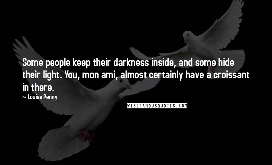 Louise Penny Quotes: Some people keep their darkness inside, and some hide their light. You, mon ami, almost certainly have a croissant in there.