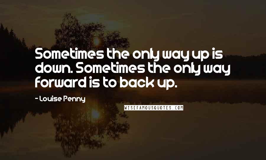 Louise Penny Quotes: Sometimes the only way up is down. Sometimes the only way forward is to back up.