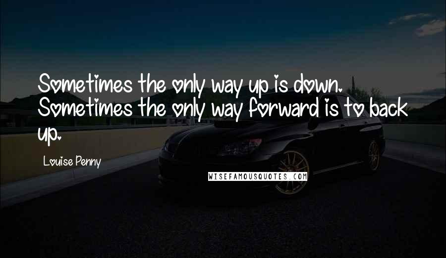 Louise Penny Quotes: Sometimes the only way up is down. Sometimes the only way forward is to back up.