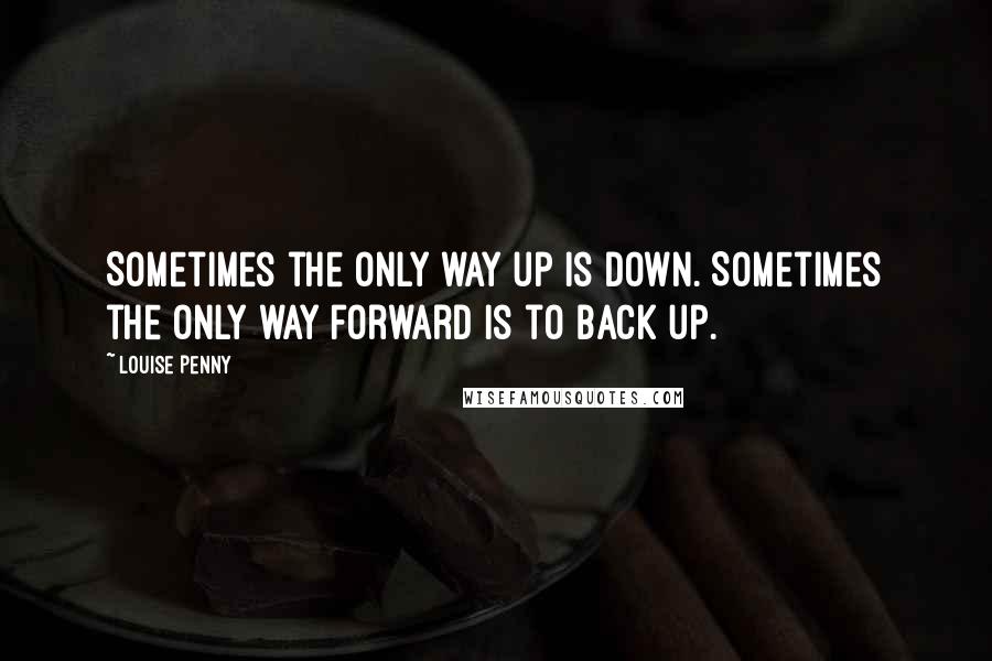 Louise Penny Quotes: Sometimes the only way up is down. Sometimes the only way forward is to back up.