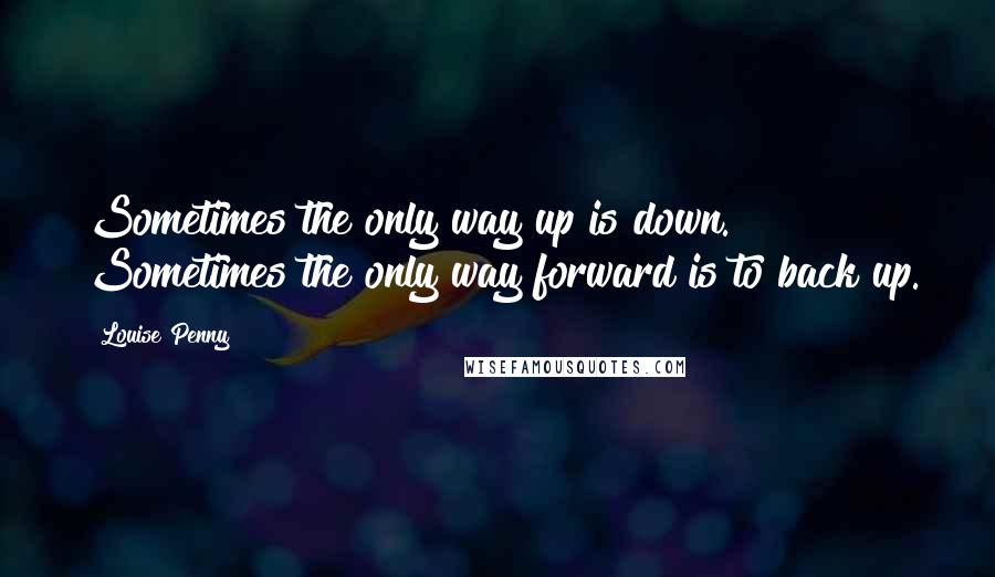 Louise Penny Quotes: Sometimes the only way up is down. Sometimes the only way forward is to back up.