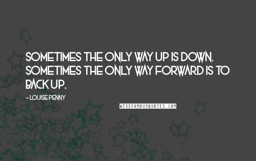 Louise Penny Quotes: Sometimes the only way up is down. Sometimes the only way forward is to back up.