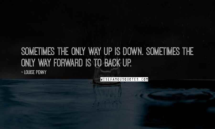 Louise Penny Quotes: Sometimes the only way up is down. Sometimes the only way forward is to back up.