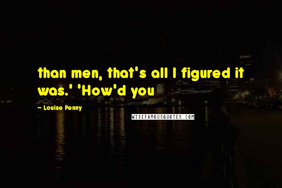 Louise Penny Quotes: than men, that's all I figured it was.' 'How'd you